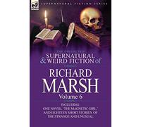 The Collected Supernatural and Weird Fiction of Richard Marsh: Volume 6-Including One Novel, 'The Magnetic Girl, ' and Eighteen Short Stories of the S