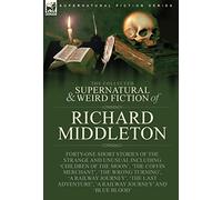 The Collected Supernatural and Weird Fiction of Richard Middleton: Forty-One Short Stories of the Strange and Unusual Including 'Children of the ... 'A Railway Journey' and 'Blue Blood'
