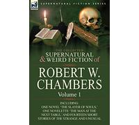 The Collected Supernatural and Weird Fiction of Robert W. Chambers: Volume 1-Including One Novel 'The Slayer of Souls, ' One Novelette 'The Man at the