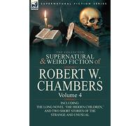 The Collected Supernatural and Weird Fiction of Robert W. Chambers: Volume 4-Including One Novel 'The Hidden Children, ' and Two Short Stories of the