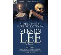 The Collected Supernatural and Weird Fiction of Vernon Lee: Volume 1-Including Five Novelettes and Eight Short Stories of the Strange and Unusual