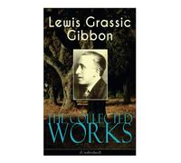 The Collected Works of Lewis Grassic Gibbon (Unabridged): A Scots Quair - Complete Trilogy: Sunset Song, Cloud HoweII & Grey Granite; Three Go Back
