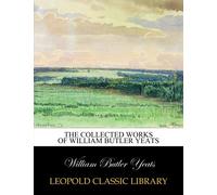 The collected works of William Butler Yeats