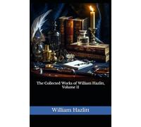 The Collected Works of William Hazlitt, Volume 11: The 1902 Literary Essay Collection Classic