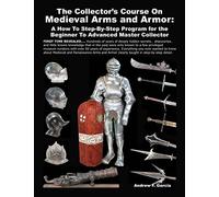 The Collector’s Course on Medieval Arms and Armor: A How To Step-By-Step Program For The Beginner To Advanced Master Collector