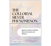 THE COLLOIDAL SILVER PHENOMENON: Beginner’s Guide to Colloidal Silver for Immunity and Wellness