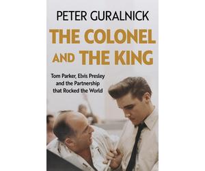 The Colonel and the King: Tom Parker, Elvis Presley and the Partnership that Roc