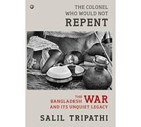 The Colonel Who Would Not Repent: The Bangladesh War and its Unquiet Legacy