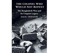 The Colonel Who Would Not Repent: The Bangladesh War and its Unquiet Legacy