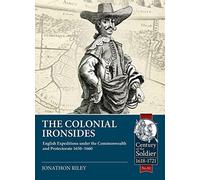 The Colonial Ironsides: English Expeditions under the Commonwealth and Protectorate, 1650 - 1660: 82 (Century of the Soldier 1618-1721)
