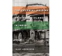 The Colonial Origins of Ethnic Violence in India (Studies of the Walter H. Shorenstein Asia-Pacific Research Center)