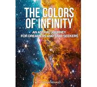 The Colors of Infinity, An Astral Journey for Dreamers and Star Seekers: Over 200 breathtaking cosmic photographs revealed by Hubble, Webb, NASA, ESA, and the greatest telescopes.