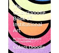 The ColorsDoodle Book of Institutional Art: My Time Inside A Behavioral Health Institution