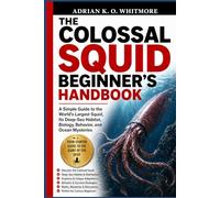 THE COLOSSAL SQUID BEGINNER’S HANDBOOK: A Simple Guide to the World’s Largest Squid, Its Deep-Sea Habitat, Biology, Behavior, and Ocean Mysteries