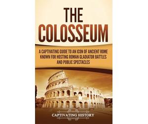 The Colosseum: A Captivating Guide to an Icon of Ancient Rome Known for Hosting Roman Gladiator Battles and Public Spectacles