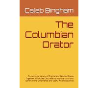 The Columbian Orator: Containing a Variety of Original and Selected Pieces Together With Rules Calculated to Improve Youth and Others in the Ornamental and Useful Art of Eloquence