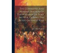 The Command And Administration Of The Fortress Of Port Arthur, During The Russo-japanese War