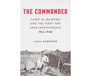 The Commander: Fawzi Al-Qawuqji and the Fight for Arab Independence 1914-1948