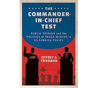 The Commander-in-Chief Test: Public Opinion and the Politics of Image-Making in US Foreign Policy (Cornell Studies in Security Affairs)