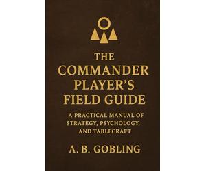 The Commander Player’s Field Guide: A Practical Manual of Strategy, Psychology, and Tablecraft (The Magic (MTG) Theory Compendium (Commander and More!))