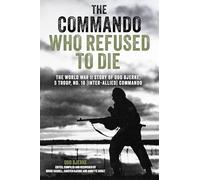 The Commando Who Refused to Die: The World War II Story of Odd Bjerke, 5 Troop, No. 10 Inter-Allied Commando
