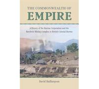 The Commonwealth of Empire: A History of the Burma Corporation and the Bawdwin Mining Complex in British Colonial Burma (Mining and Society Series)