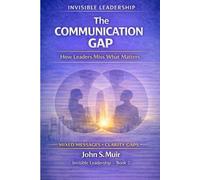 The Communication Gap: How Leaders Miss What Matters (The Invisible Leadership Series)