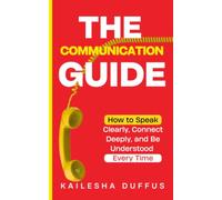 THE COMMUNICATION GUIDE: HOW TO SPEAK CLEARLY, CONNECT DEEPLY, AND BE UNDERSTOOD EVERY TIME