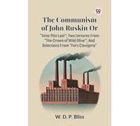 The Communism of John Ruskin or Unto This Last; Two Lectures from the Crown of Wild Olive; and Selections from Fors Clavigera