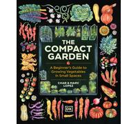 The Compact Garden : A Beginner's Guide to Growing Vegetables in Small Spaces