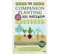 The Companion Planting Soil Mates Guide: The Complete Beginners' Guide to Growing an Organic, Healthy and Bountiful Garden with an Effective ... Companion Planting Chart and Garden Planners