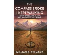 The Compass Broke, I Kept Walking: A Story of Collapse, Clarity, and the Courage to Continue