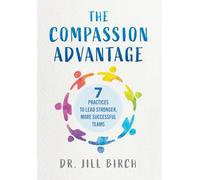 The Compassion Advantage: 7 Practices to Lead Stronger, More Successful Teams
