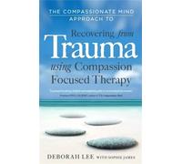 The Compassionate Mind Approach to Recovering from Trauma : Using Compassion Focused Therapy