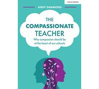 The Compassionate Teacher: Why compassion should be at the heart of our schools: Why self-care should be at the heart of everything teachers should do in and out of the classroom