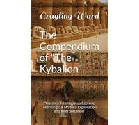 The Compendium of "The Kybalion": “Hermes Trismegistus Esoteric Teachings: A Modern Exploration and Interpretation”