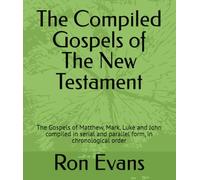 The Compiled Gospels of The New Testament: The Gospels of Matthew, Mark, Luke and John compiled in serial and parallel form, in chronological order