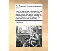 The Compleat Midwife's Companion: Or, the Art of Midwifry Improv'd. Directing Child-Bearing Women How to Order Themselves in Their Conception, ... the Fourth Edition. by Mrs. Jane Sharp, ...