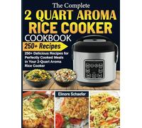 The Complete 2 Quart Aroma Rice Cooker Cookbook: 250+ Delicious Recipes for Perfectly Cooked Meals in Your 2-Quart Aroma Rice Cooker