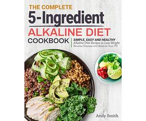 The Complete 5-Ingredient Alkaline Diet Cookbook: Simple, Easy and Healthy Alkaline Diet Recipes to Lose Weight, Reverse Disease and Balance Your PH