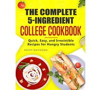 The Complete 5-Ingredient College Cookbook: Quick, Easy, and Irresistible Recipes for Hungry Students