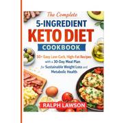 The complete 5-ingredient keto diet cookbook: 50+ Easy Low-Carb, High-Fat Recipes with a 30-Day Meal Plan for Sustainable Weight Loss and Metabolic Health