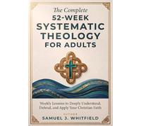 The Complete 52-Week Systematic Theology & Bible Doctrine for Adults: Weekly Lessons to Deeply Understand What You Believe, Defend It When Challenged, & Apply It to Everyday Life