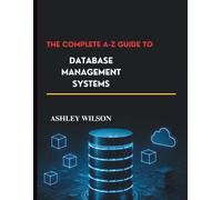 The Complete A-Z Guide to Database Management Systems: Fundamentals and Advances in Database Systems (General Codinng and programming books)
