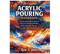 The Complete Acrylic Pouring Handbook: A Step-by-Step Guide to Fluid Art and Acrylic Pouring Techniques: Master Dirty Pour, Flip Cup, Swipe, Dutch Pour Methods and 10 Beautiful Abstract Paintings