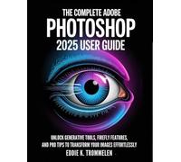 THE COMPLETE ADOBE PHOTOSHOP 2025 USER GUIDE: Unlock Generative Tools, Firefly Features, and Pro Tips to Transform Your Images Effortlessly