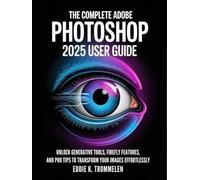 THE COMPLETE ADOBE PHOTOSHOP 2025 USER GUIDE: Unlock Generative Tools, Firefly Features, and Pro Tips to Transform Your Images Effortlessly