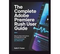 The Complete Adobe Premiere Rush User Guide: Step by Step Instructions for Beginners to Edit, Share, and Create Pro Videos Fast (Video Editing Simplified)