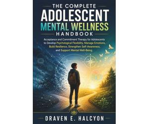 The Complete Adolescent Mental Wellness Handbook: Acceptance and Commitment Therapy for Adolescents to Develop Psychological Flexibility, Manage Emotions, Build Resilience, Strengthen Self-Awareness,