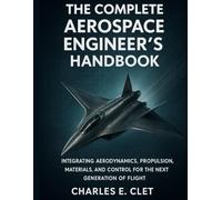 The Complete Aerospace Engineer’s Handbook: Integrating Aerodynamics, Propulsion, Materials, and Control for the Next Generation of Flight ... and the ... and the Rise of Intelligent Engineering)